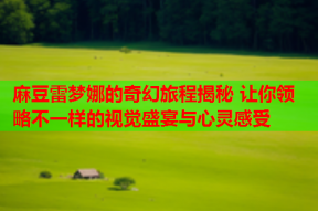 麻豆雷梦娜的奇幻旅程揭秘 让你领略不一样的视觉盛宴与心灵感受
