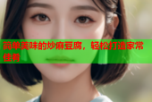 简单美味的炒麻豆腐，轻松打造家常佳肴