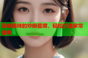 简单美味的炒麻豆腐，轻松打造家常佳肴