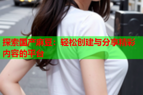 探索国产麻豆：轻松创建与分享精彩内容的平台