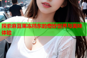 探索麻豆果冻精东的奇妙世界与美味体验
