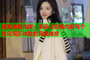 探索麻豆传媒：多元化影视内容与个性化观影体验的完美结合