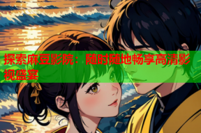 探索麻豆影院：随时随地畅享高清影视盛宴