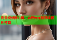 海量视频随心看，麻豆传媒引领观看新体验