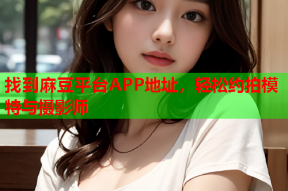 找到麻豆平台APP地址，轻松约拍模特与摄影师