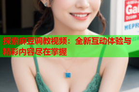 探索麻豆调教视频：全新互动体验与精彩内容尽在掌握