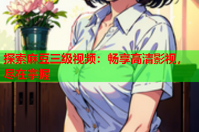 探索麻豆三级视频：畅享高清影视，尽在掌握