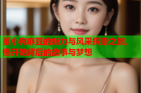 董小宛麻豆的魅力与风采探索之旅，揭开她背后的故事与梦想