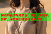 探索麻豆传媒免费版，畅享无限精彩影片，深夜观影神器等你来体验