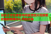 禁忌之恋在夜色中绽放激情火花探索欲望的极限与心灵的交融