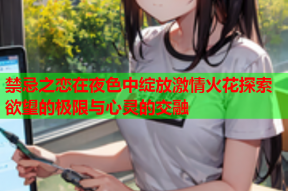 禁忌之恋在夜色中绽放激情火花探索欲望的极限与心灵的交融