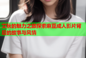 艾秋的魅力之旅探索麻豆成人影片背后的故事与风情