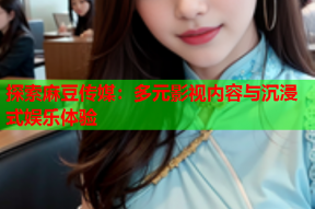 探索麻豆传媒：多元影视内容与沉浸式娱乐体验