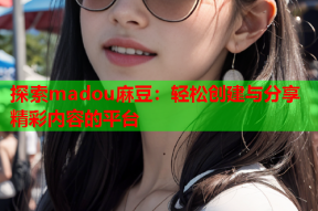 探索madou麻豆：轻松创建与分享精彩内容的平台