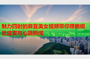 魅力四射的麻豆美女视频带你领略视觉盛宴与心跳瞬间