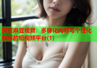 探索麻豆视频：多样化内容与个性化推荐的短视频平台(1)