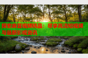 探索麻豆视频精品：尽享高清短视频与最新影视资讯