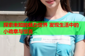 探索未知的魅力世界 发现生活中的小确幸与惊喜