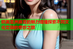 欧美亚洲麻豆的魅力碰撞探索不同文化交融的奇妙之旅