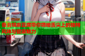 香滑胡麻豆腐带你领略舌尖上的独特风味与健康魅力