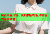 探索麻豆传媒：优质内容与互动社区的完美结合
