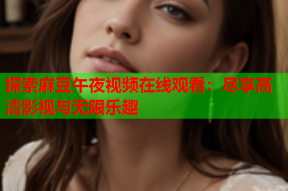 探索麻豆午夜视频在线观看：尽享高清影视与无限乐趣