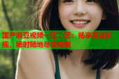 国产麻豆视频一区二区：畅享高清影视，随时随地尽情观看