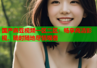 国产麻豆视频一区二区：畅享高清影视，随时随地尽情观看