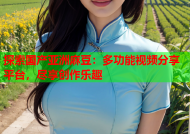 探索国产亚洲麻豆：多功能视频分享平台，尽享创作乐趣