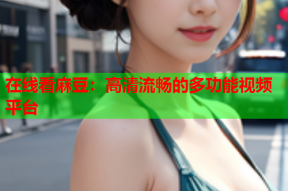 在线看麻豆：高清流畅的多功能视频平台