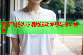 青春飞扬沈芯语的运动梦想与奋斗故事