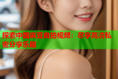 探索中国麻豆自拍视频：尽享高清私密分享乐趣