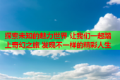 探索未知的魅力世界 让我们一起踏上奇幻之旅 发现不一样的精彩人生