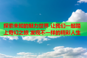 探索未知的魅力世界 让我们一起踏上奇幻之旅 发现不一样的精彩人生