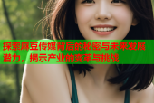探索麻豆传媒背后的秘密与未来发展潜力，揭示产业的变革与挑战