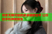 探索无限可能的安卓破解世界 让你的手机焕发新生
