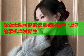 探索无限可能的安卓破解世界 让你的手机焕发新生