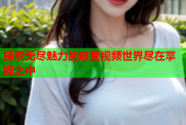 探索无尽魅力的麻豆视频世界尽在掌握之中