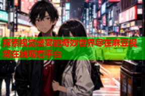 探索视觉盛宴的奇妙世界尽在麻豆视频在线观看平台