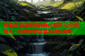 探索麻豆传媒视的魅力世界 让你领略不一样的视觉盛宴与精彩故事