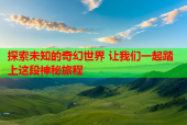 探索未知的奇幻世界 让我们一起踏上这段神秘旅程