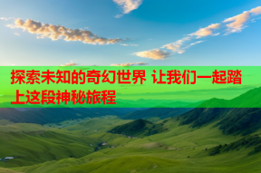 探索未知的奇幻世界 让我们一起踏上这段神秘旅程
