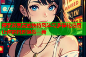 探索麻豆酱的独特风味与多样化应用让你的料理焕然一新