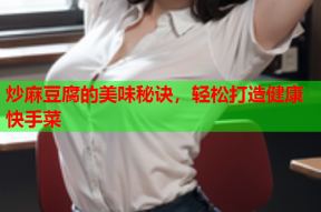 炒麻豆腐的美味秘诀，轻松打造健康快手菜