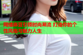 网络麻豆引领时尚潮流 打造你的个性风格与魅力人生