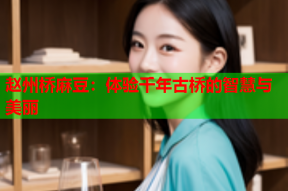 赵州桥麻豆：体验千年古桥的智慧与美丽