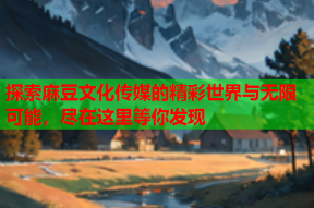 探索麻豆文化传媒的精彩世界与无限可能，尽在这里等你发现