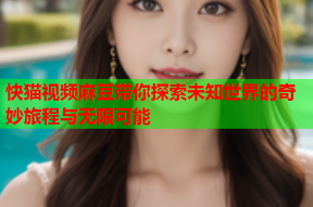 快猫视频麻豆带你探索未知世界的奇妙旅程与无限可能