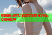 莫萧萧的麻豆之旅探索美丽与梦想的交织与追寻