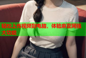 轻松上传视频到电脑，体验麻豆网强大功能